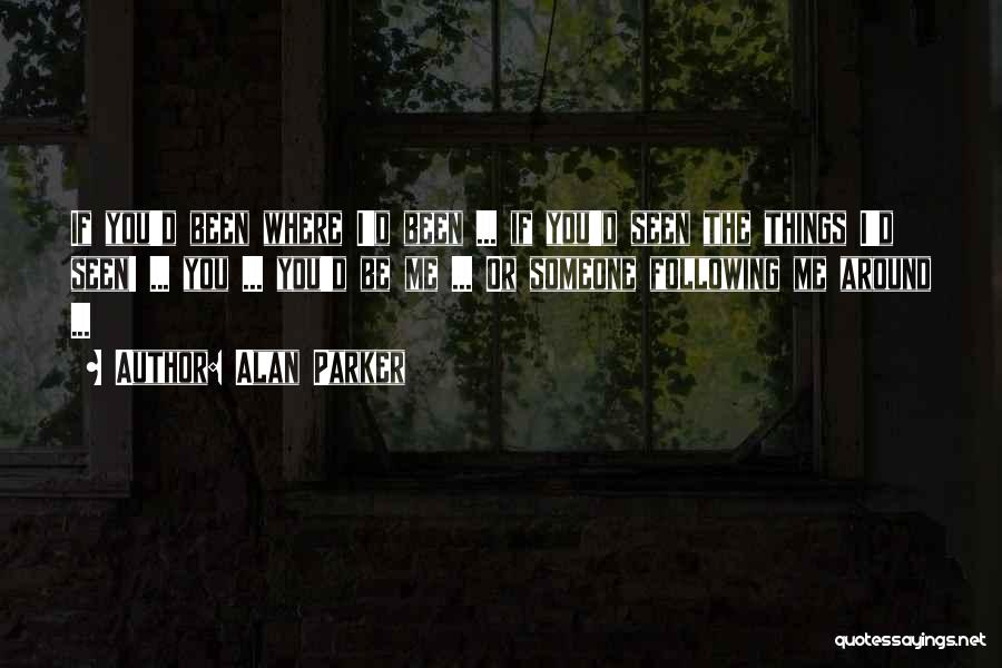 Alan Parker Quotes: If You'd Been Where I'd Been ... If You'd Seen The Things I'd Seen! ... You ... You'd Be Me