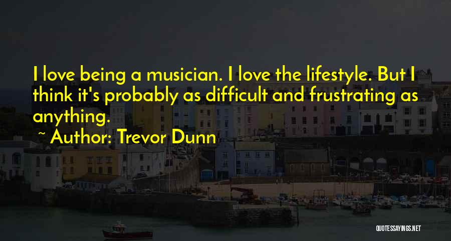 Trevor Dunn Quotes: I Love Being A Musician. I Love The Lifestyle. But I Think It's Probably As Difficult And Frustrating As Anything.