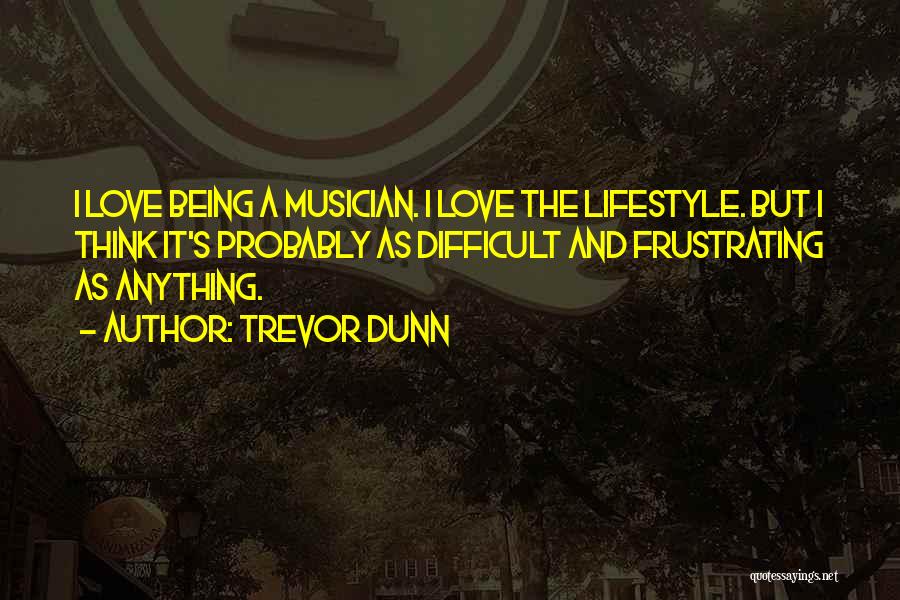 Trevor Dunn Quotes: I Love Being A Musician. I Love The Lifestyle. But I Think It's Probably As Difficult And Frustrating As Anything.