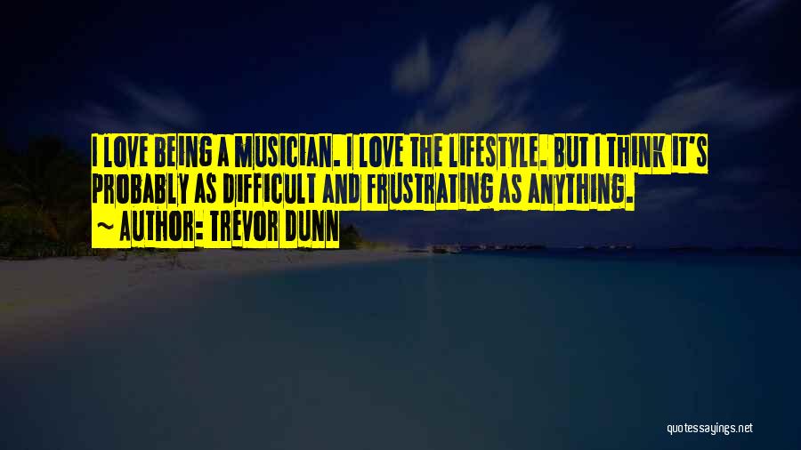 Trevor Dunn Quotes: I Love Being A Musician. I Love The Lifestyle. But I Think It's Probably As Difficult And Frustrating As Anything.