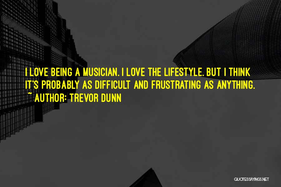 Trevor Dunn Quotes: I Love Being A Musician. I Love The Lifestyle. But I Think It's Probably As Difficult And Frustrating As Anything.