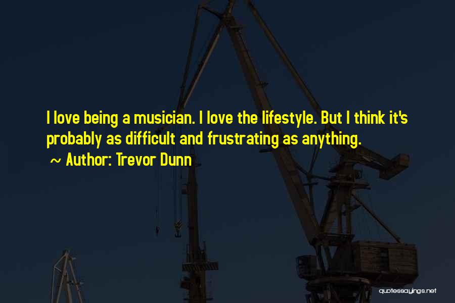 Trevor Dunn Quotes: I Love Being A Musician. I Love The Lifestyle. But I Think It's Probably As Difficult And Frustrating As Anything.