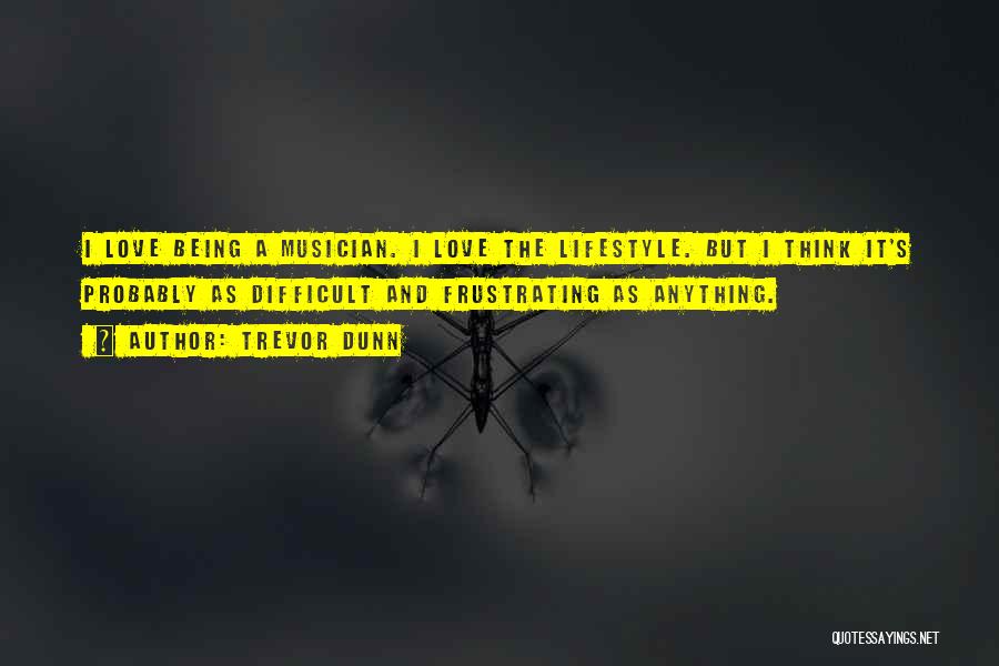 Trevor Dunn Quotes: I Love Being A Musician. I Love The Lifestyle. But I Think It's Probably As Difficult And Frustrating As Anything.