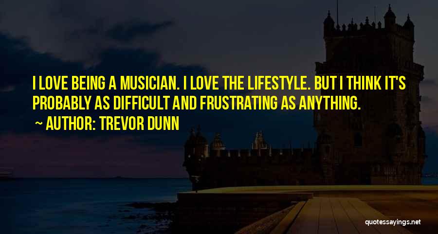 Trevor Dunn Quotes: I Love Being A Musician. I Love The Lifestyle. But I Think It's Probably As Difficult And Frustrating As Anything.