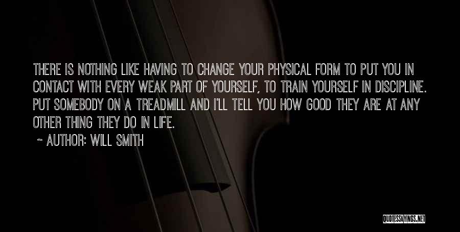 Will Smith Quotes: There Is Nothing Like Having To Change Your Physical Form To Put You In Contact With Every Weak Part Of