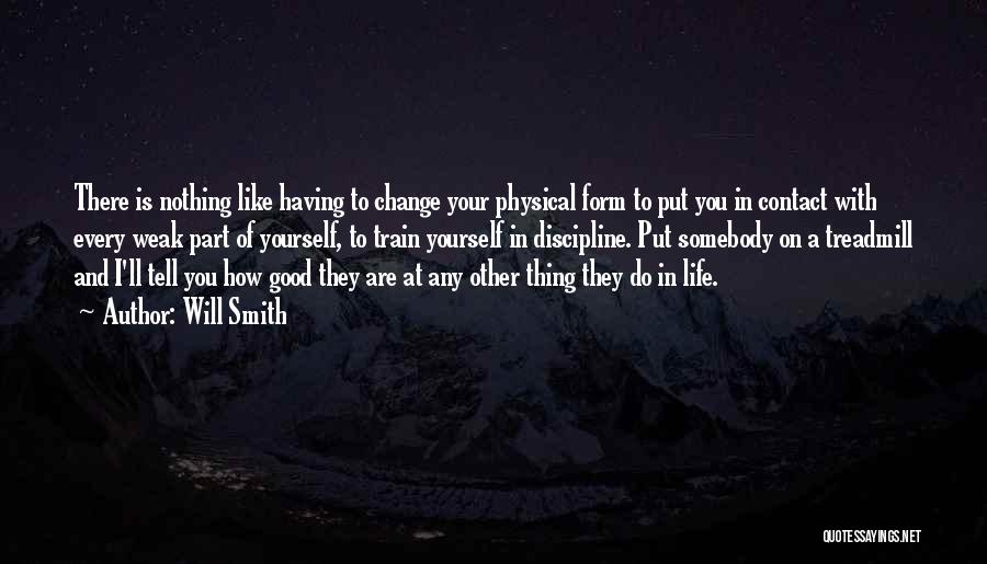 Will Smith Quotes: There Is Nothing Like Having To Change Your Physical Form To Put You In Contact With Every Weak Part Of