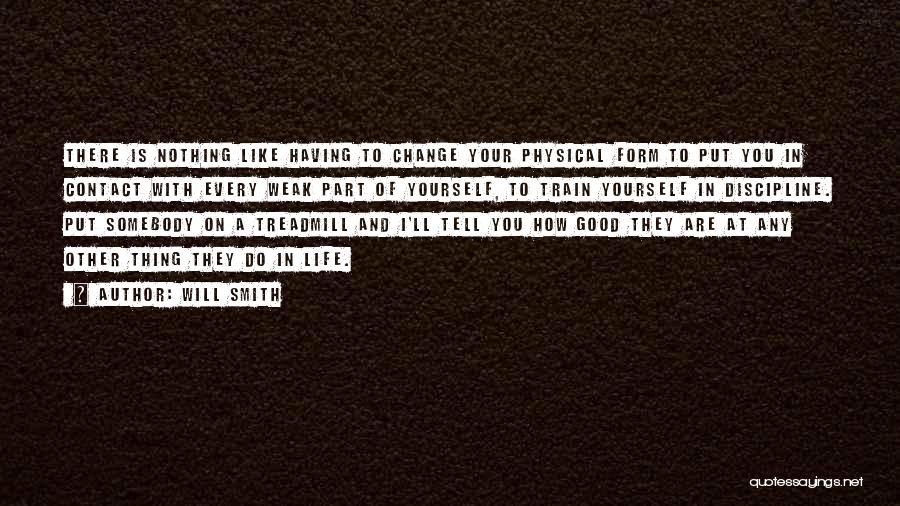 Will Smith Quotes: There Is Nothing Like Having To Change Your Physical Form To Put You In Contact With Every Weak Part Of