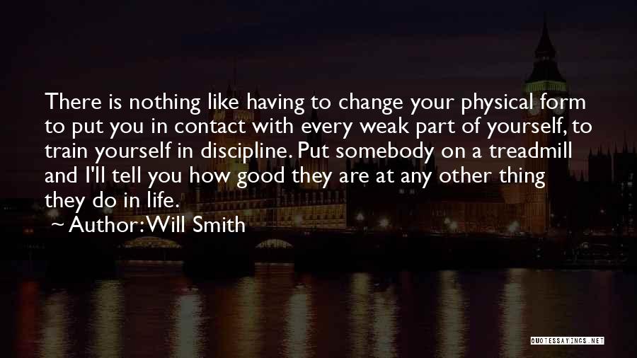 Will Smith Quotes: There Is Nothing Like Having To Change Your Physical Form To Put You In Contact With Every Weak Part Of