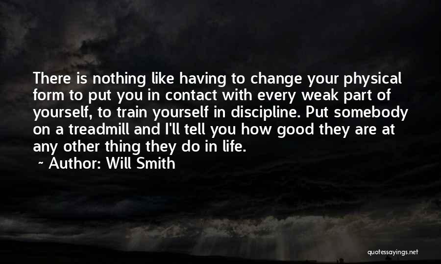 Will Smith Quotes: There Is Nothing Like Having To Change Your Physical Form To Put You In Contact With Every Weak Part Of