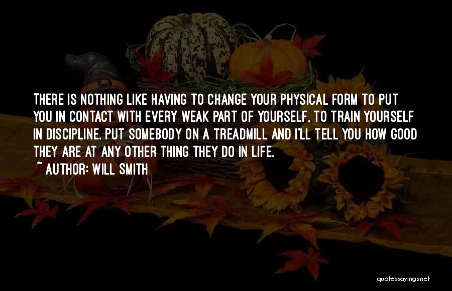 Will Smith Quotes: There Is Nothing Like Having To Change Your Physical Form To Put You In Contact With Every Weak Part Of