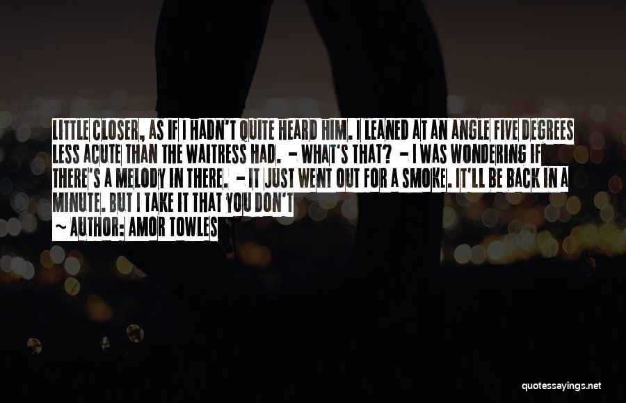 Amor Towles Quotes: Little Closer, As If I Hadn't Quite Heard Him. I Leaned At An Angle Five Degrees Less Acute Than The