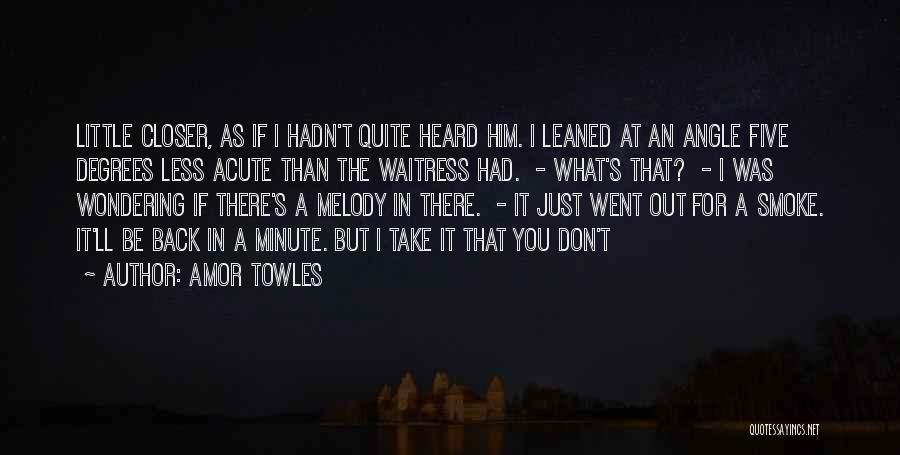 Amor Towles Quotes: Little Closer, As If I Hadn't Quite Heard Him. I Leaned At An Angle Five Degrees Less Acute Than The