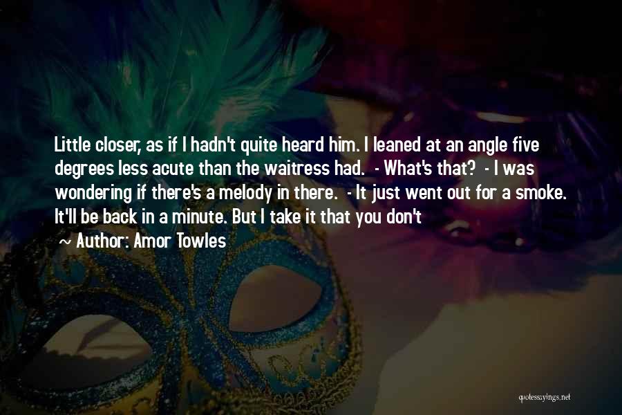 Amor Towles Quotes: Little Closer, As If I Hadn't Quite Heard Him. I Leaned At An Angle Five Degrees Less Acute Than The