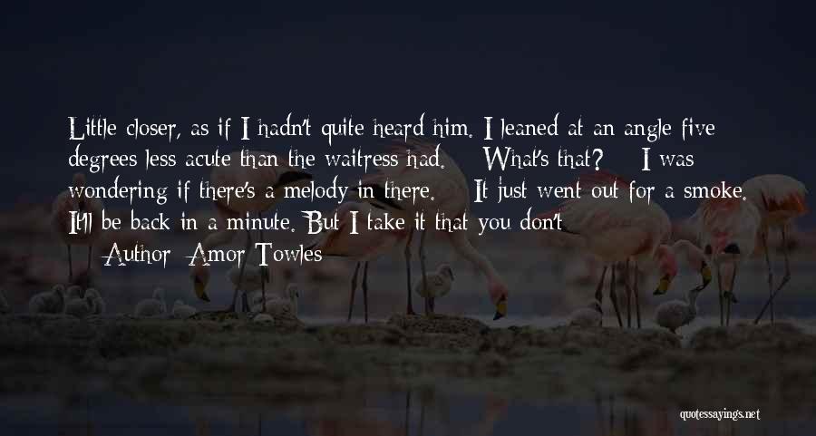 Amor Towles Quotes: Little Closer, As If I Hadn't Quite Heard Him. I Leaned At An Angle Five Degrees Less Acute Than The