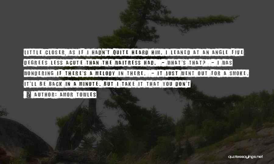 Amor Towles Quotes: Little Closer, As If I Hadn't Quite Heard Him. I Leaned At An Angle Five Degrees Less Acute Than The