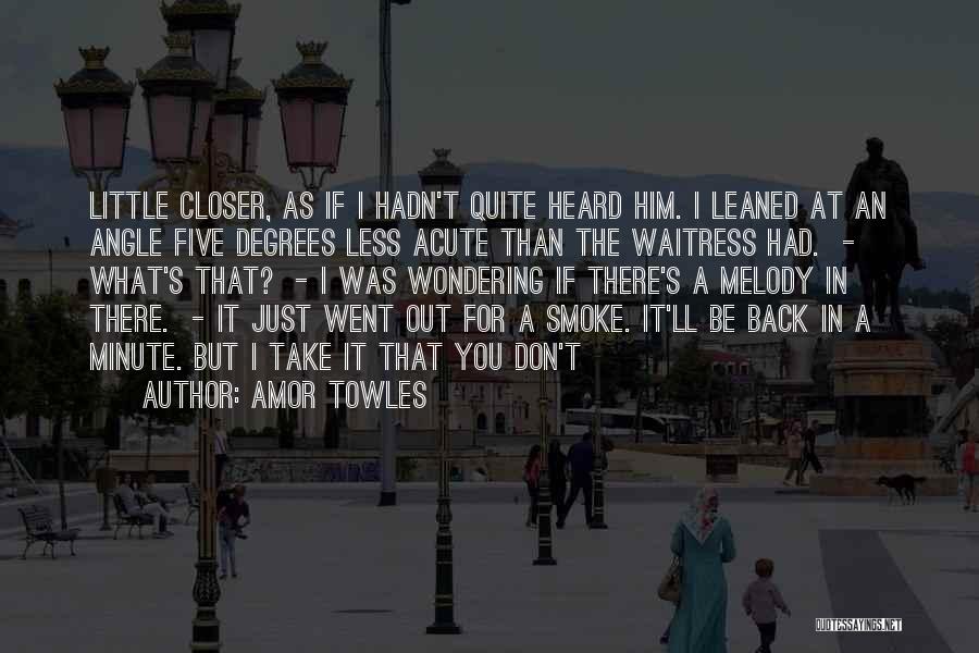 Amor Towles Quotes: Little Closer, As If I Hadn't Quite Heard Him. I Leaned At An Angle Five Degrees Less Acute Than The