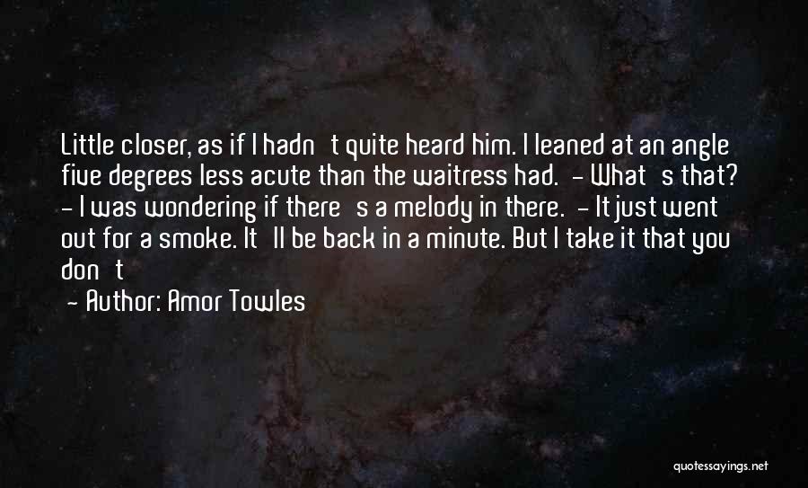 Amor Towles Quotes: Little Closer, As If I Hadn't Quite Heard Him. I Leaned At An Angle Five Degrees Less Acute Than The