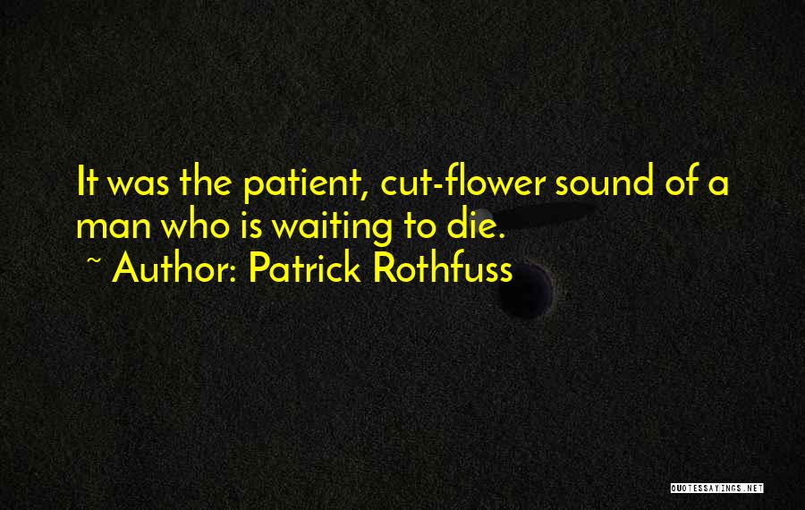 Patrick Rothfuss Quotes: It Was The Patient, Cut-flower Sound Of A Man Who Is Waiting To Die.
