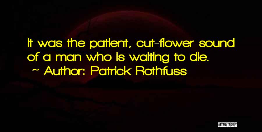 Patrick Rothfuss Quotes: It Was The Patient, Cut-flower Sound Of A Man Who Is Waiting To Die.
