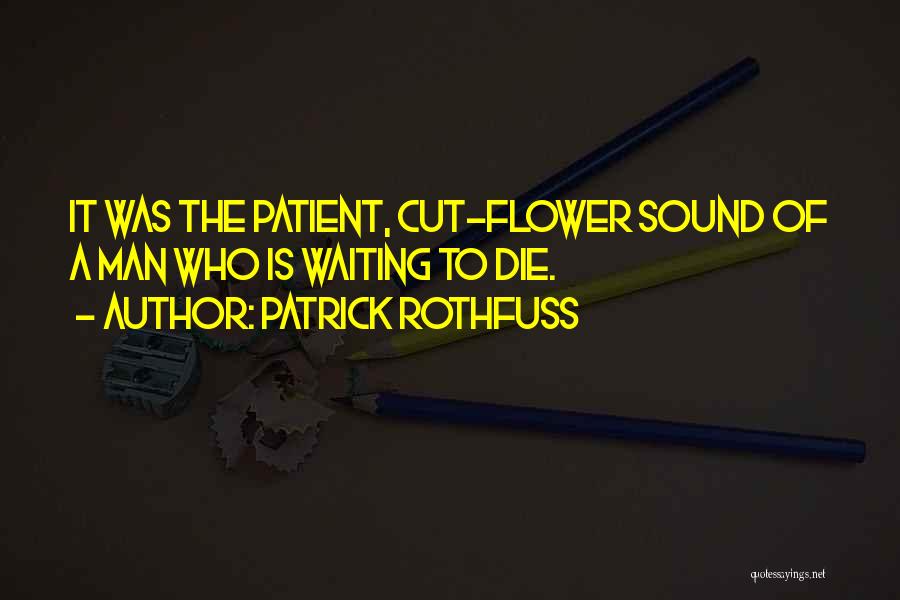 Patrick Rothfuss Quotes: It Was The Patient, Cut-flower Sound Of A Man Who Is Waiting To Die.