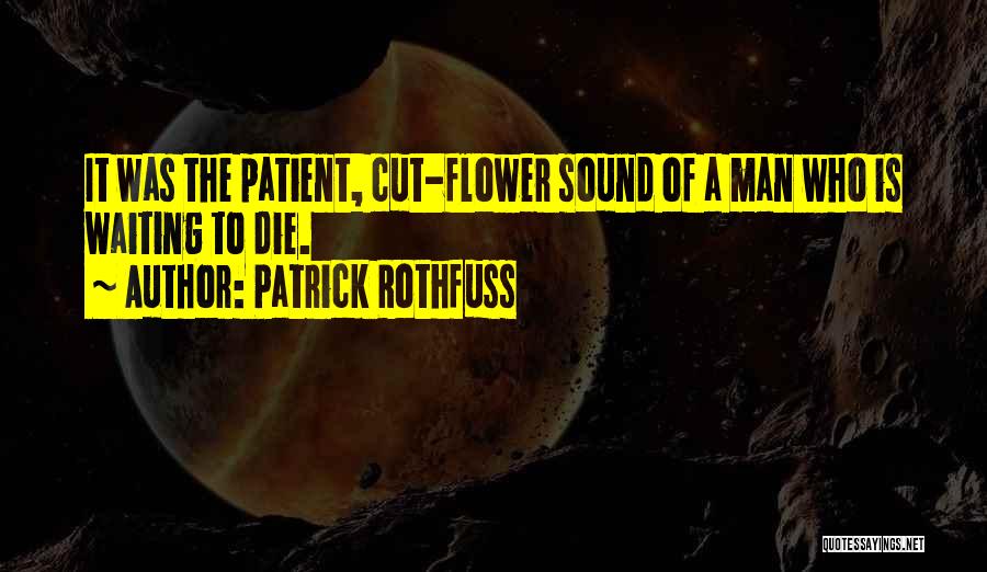 Patrick Rothfuss Quotes: It Was The Patient, Cut-flower Sound Of A Man Who Is Waiting To Die.