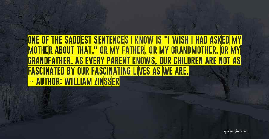 William Zinsser Quotes: One Of The Saddest Sentences I Know Is I Wish I Had Asked My Mother About That. Or My Father.