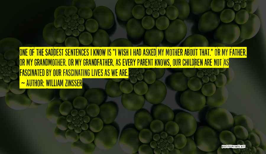 William Zinsser Quotes: One Of The Saddest Sentences I Know Is I Wish I Had Asked My Mother About That. Or My Father.