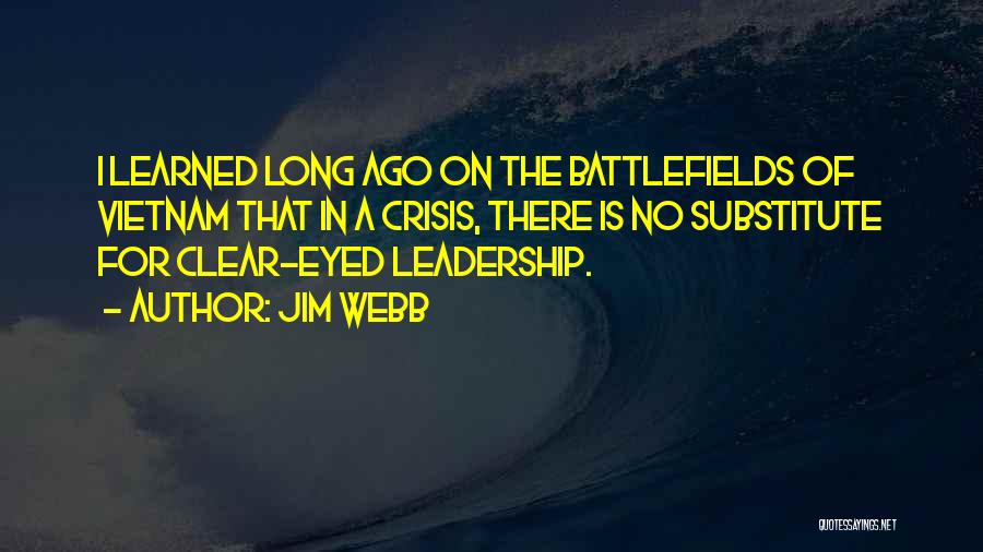 Jim Webb Quotes: I Learned Long Ago On The Battlefields Of Vietnam That In A Crisis, There Is No Substitute For Clear-eyed Leadership.