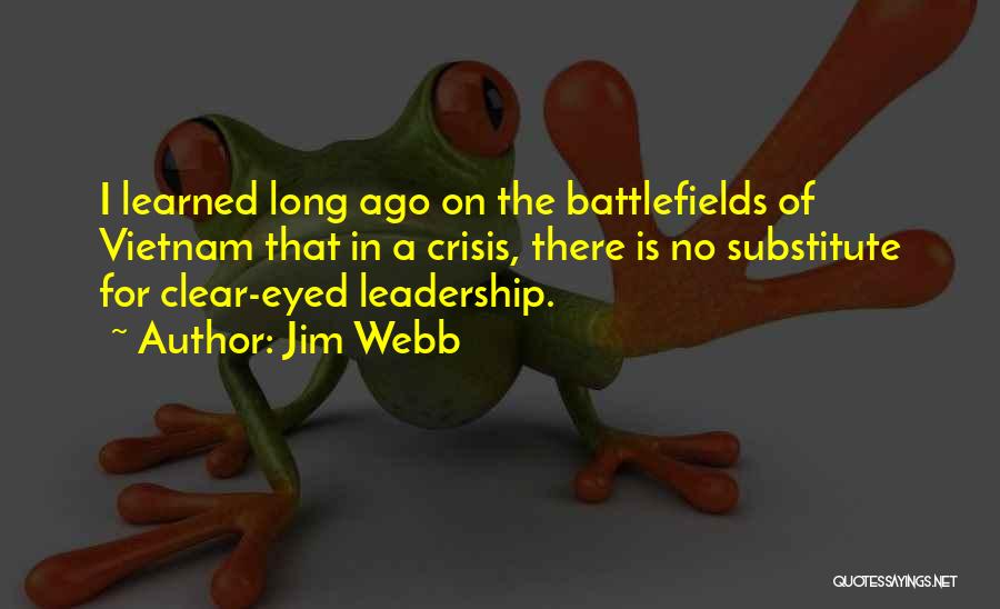 Jim Webb Quotes: I Learned Long Ago On The Battlefields Of Vietnam That In A Crisis, There Is No Substitute For Clear-eyed Leadership.