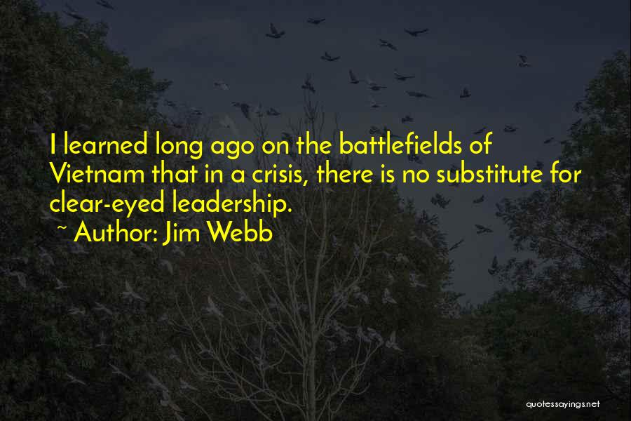 Jim Webb Quotes: I Learned Long Ago On The Battlefields Of Vietnam That In A Crisis, There Is No Substitute For Clear-eyed Leadership.