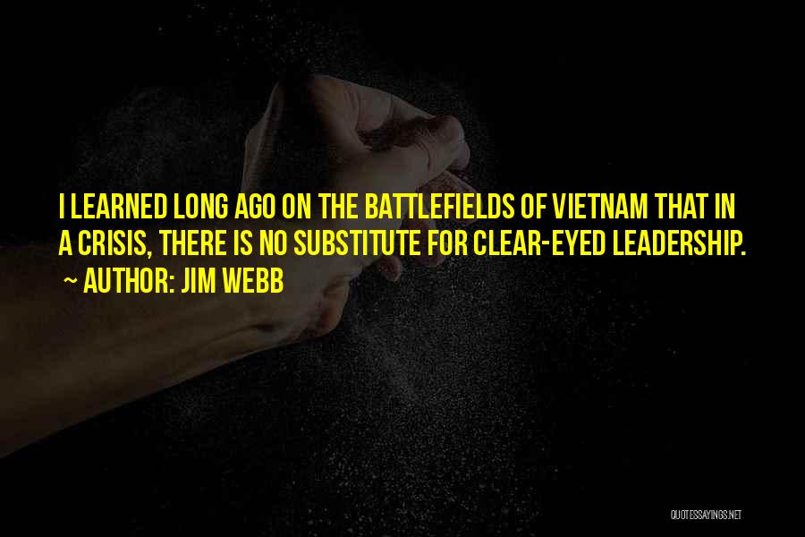 Jim Webb Quotes: I Learned Long Ago On The Battlefields Of Vietnam That In A Crisis, There Is No Substitute For Clear-eyed Leadership.