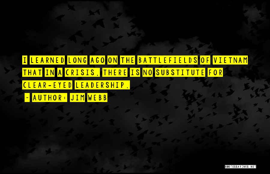 Jim Webb Quotes: I Learned Long Ago On The Battlefields Of Vietnam That In A Crisis, There Is No Substitute For Clear-eyed Leadership.