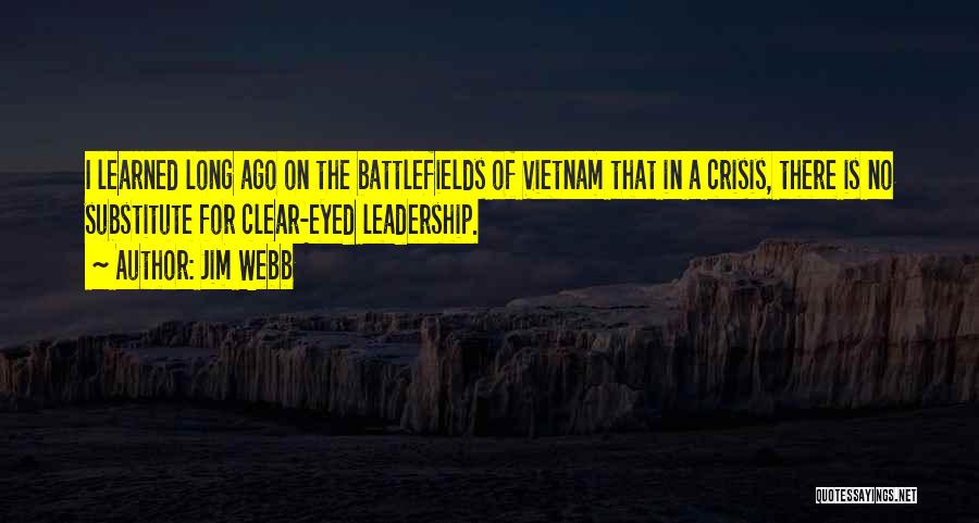 Jim Webb Quotes: I Learned Long Ago On The Battlefields Of Vietnam That In A Crisis, There Is No Substitute For Clear-eyed Leadership.