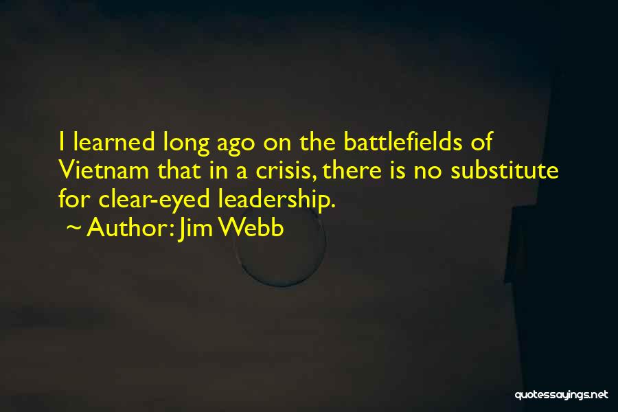 Jim Webb Quotes: I Learned Long Ago On The Battlefields Of Vietnam That In A Crisis, There Is No Substitute For Clear-eyed Leadership.