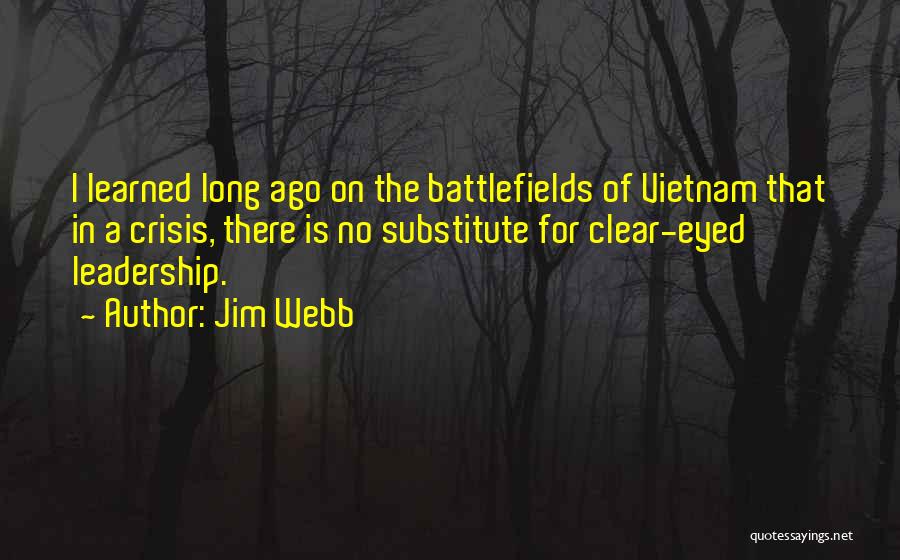 Jim Webb Quotes: I Learned Long Ago On The Battlefields Of Vietnam That In A Crisis, There Is No Substitute For Clear-eyed Leadership.