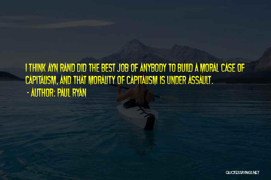 Paul Ryan Quotes: I Think Ayn Rand Did The Best Job Of Anybody To Build A Moral Case Of Capitalism, And That Morality