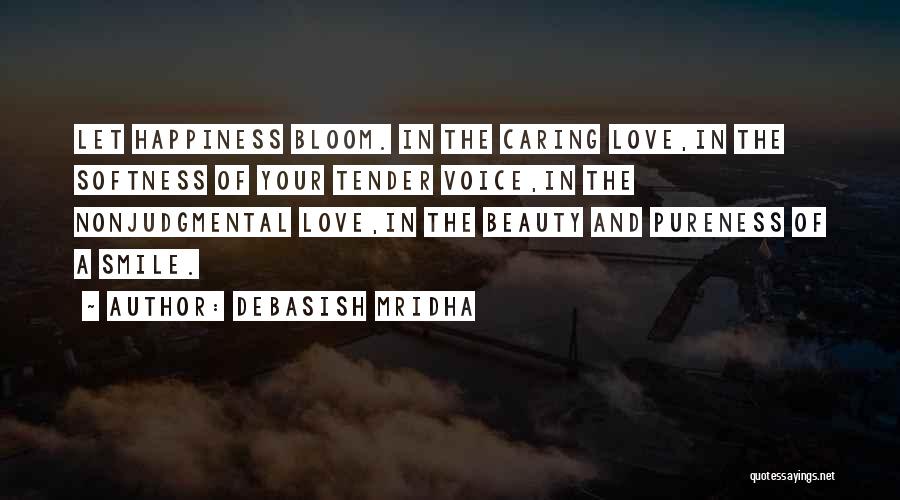 Debasish Mridha Quotes: Let Happiness Bloom. In The Caring Love,in The Softness Of Your Tender Voice,in The Nonjudgmental Love,in The Beauty And Pureness