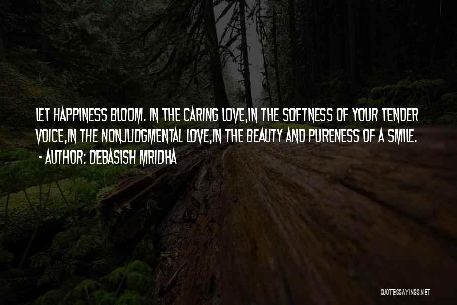 Debasish Mridha Quotes: Let Happiness Bloom. In The Caring Love,in The Softness Of Your Tender Voice,in The Nonjudgmental Love,in The Beauty And Pureness