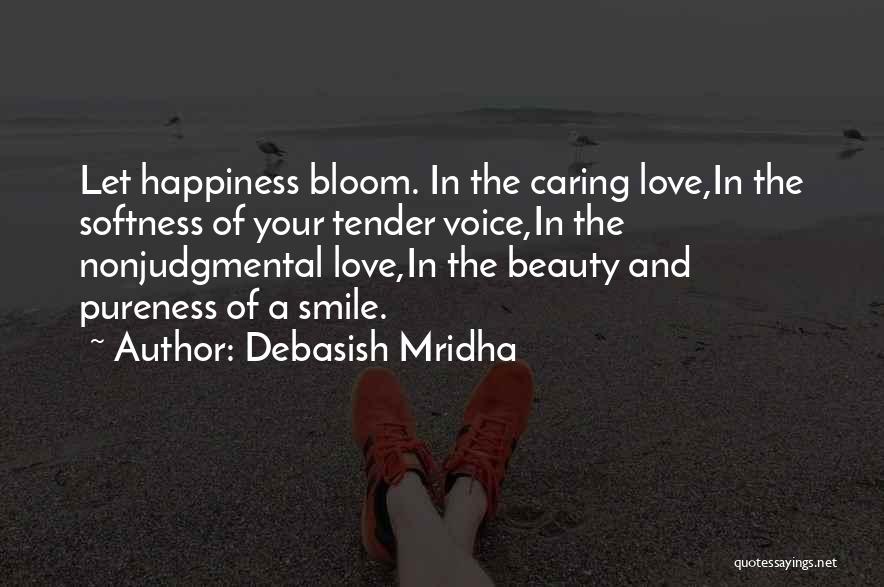 Debasish Mridha Quotes: Let Happiness Bloom. In The Caring Love,in The Softness Of Your Tender Voice,in The Nonjudgmental Love,in The Beauty And Pureness