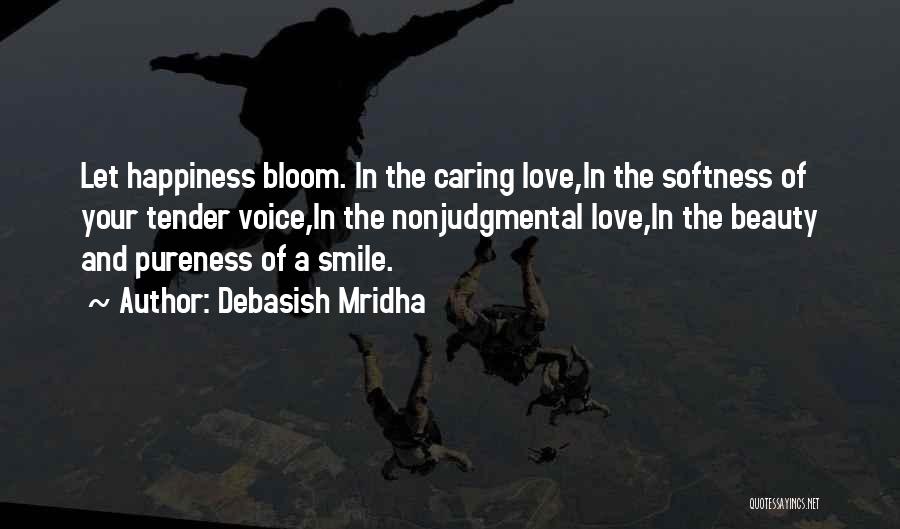 Debasish Mridha Quotes: Let Happiness Bloom. In The Caring Love,in The Softness Of Your Tender Voice,in The Nonjudgmental Love,in The Beauty And Pureness