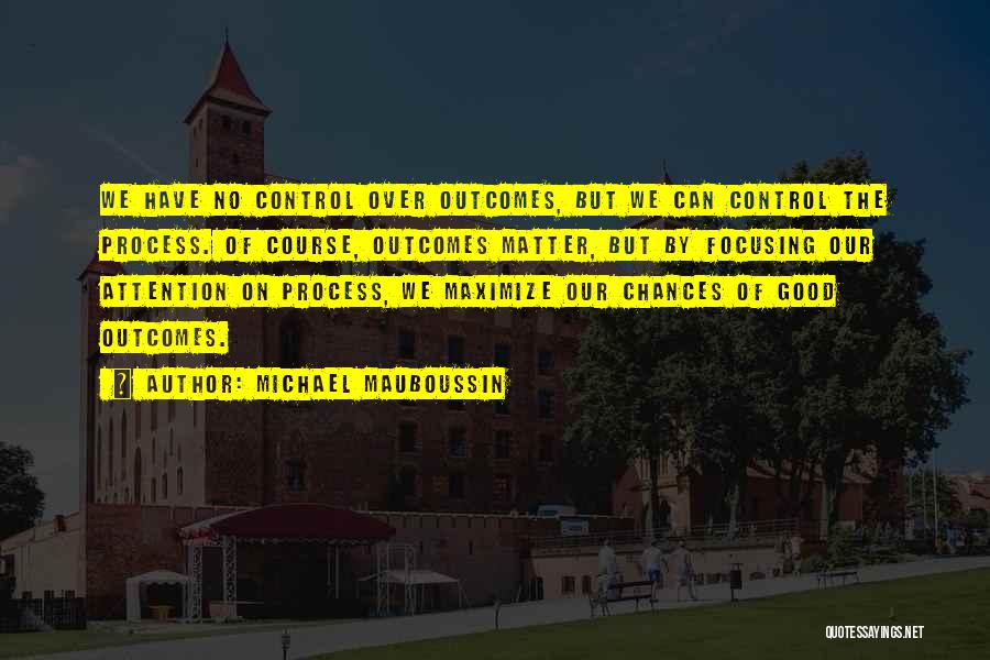 Michael Mauboussin Quotes: We Have No Control Over Outcomes, But We Can Control The Process. Of Course, Outcomes Matter, But By Focusing Our