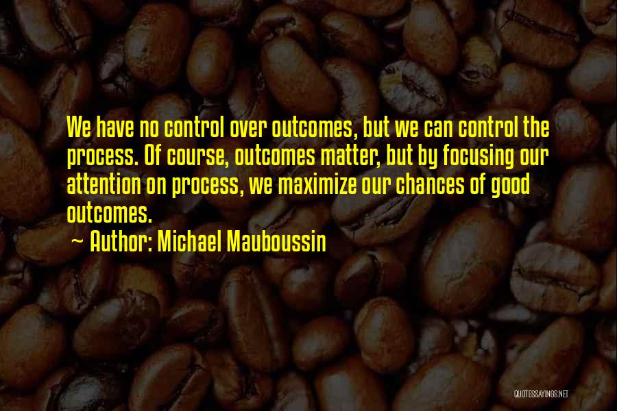 Michael Mauboussin Quotes: We Have No Control Over Outcomes, But We Can Control The Process. Of Course, Outcomes Matter, But By Focusing Our