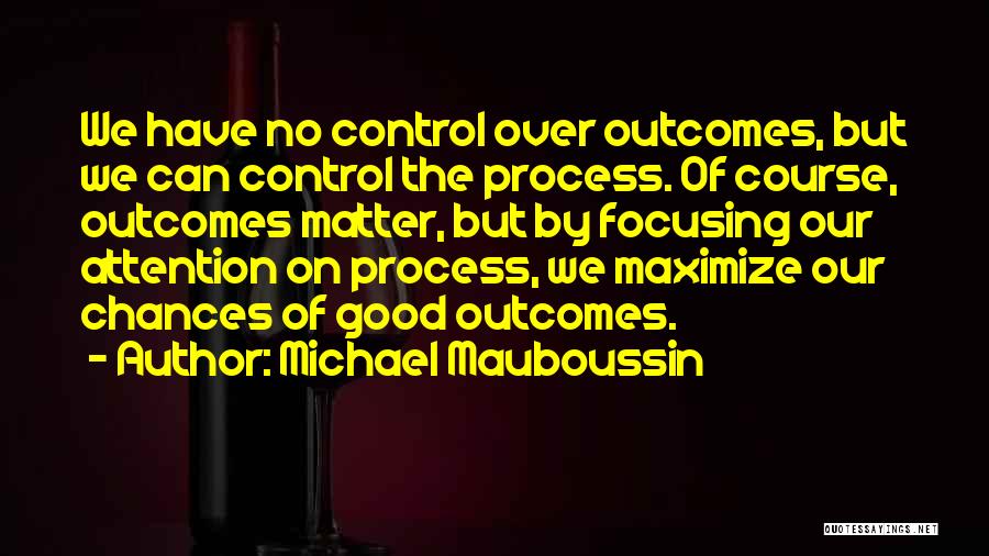 Michael Mauboussin Quotes: We Have No Control Over Outcomes, But We Can Control The Process. Of Course, Outcomes Matter, But By Focusing Our