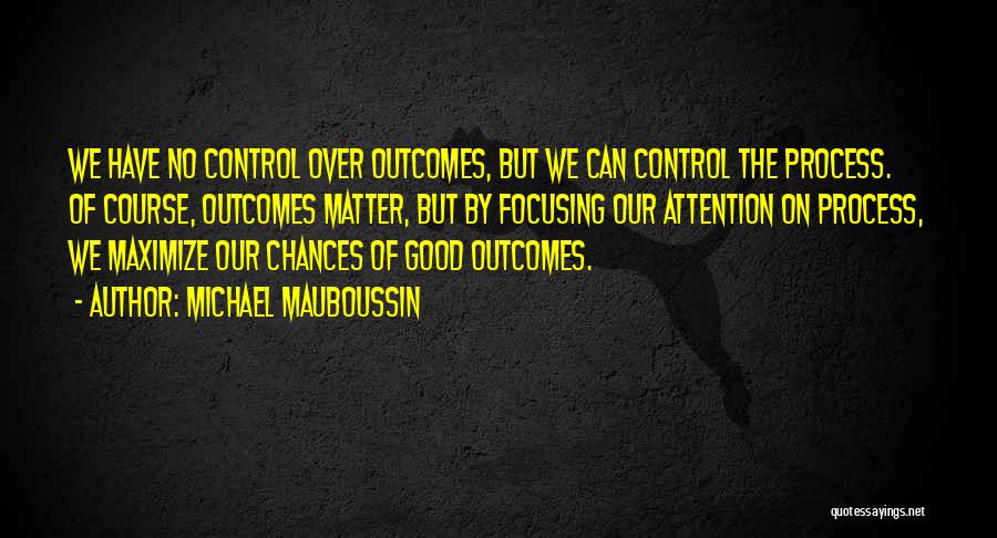 Michael Mauboussin Quotes: We Have No Control Over Outcomes, But We Can Control The Process. Of Course, Outcomes Matter, But By Focusing Our