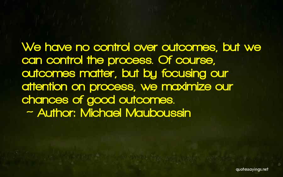 Michael Mauboussin Quotes: We Have No Control Over Outcomes, But We Can Control The Process. Of Course, Outcomes Matter, But By Focusing Our