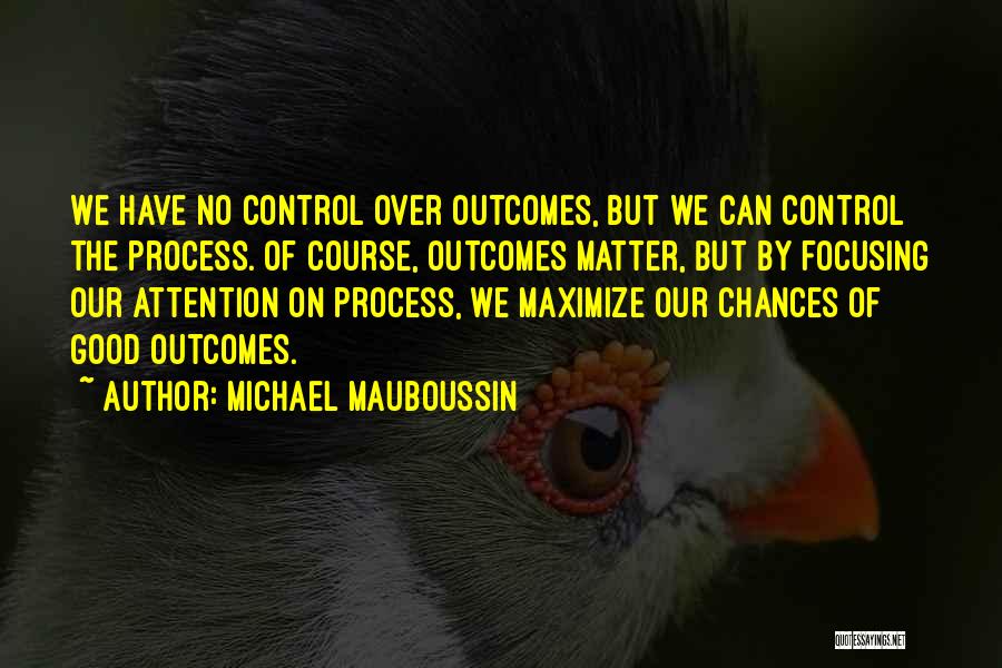 Michael Mauboussin Quotes: We Have No Control Over Outcomes, But We Can Control The Process. Of Course, Outcomes Matter, But By Focusing Our