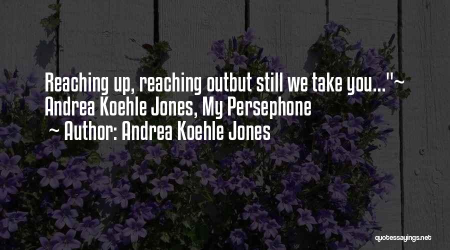 Andrea Koehle Jones Quotes: Reaching Up, Reaching Outbut Still We Take You...~ Andrea Koehle Jones, My Persephone