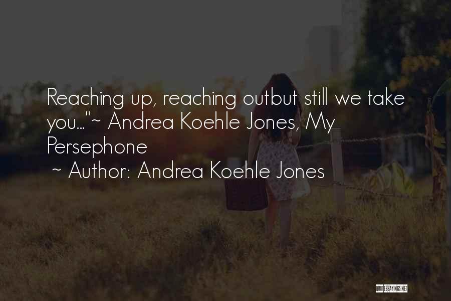 Andrea Koehle Jones Quotes: Reaching Up, Reaching Outbut Still We Take You...~ Andrea Koehle Jones, My Persephone