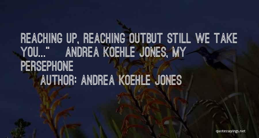 Andrea Koehle Jones Quotes: Reaching Up, Reaching Outbut Still We Take You...~ Andrea Koehle Jones, My Persephone