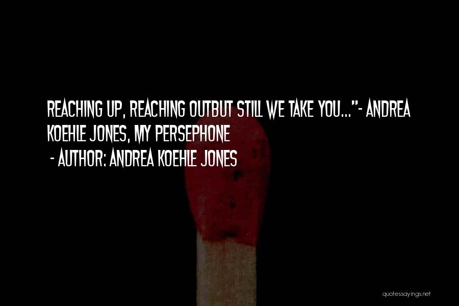 Andrea Koehle Jones Quotes: Reaching Up, Reaching Outbut Still We Take You...~ Andrea Koehle Jones, My Persephone